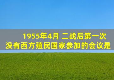 1955年4月 二战后第一次没有西方殖民国家参加的会议是